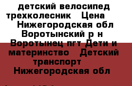 детский велосипед трехколесник › Цена ­ 850 - Нижегородская обл., Воротынский р-н, Воротынец пгт Дети и материнство » Детский транспорт   . Нижегородская обл.